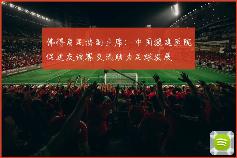 佛得角足协副主席：中国援建医院促进友谊赛交流助力足球发展
