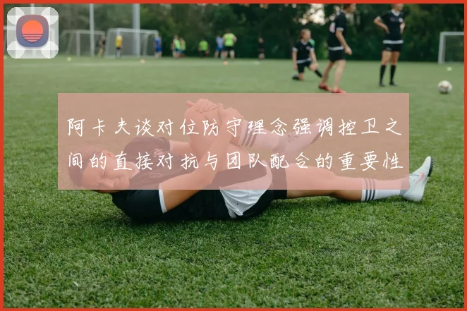 阿卡夫谈对位防守理念强调控卫之间的直接对抗与团队配合的重要性