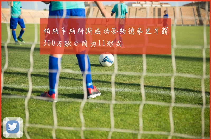 帕纳辛纳科斯成功签约德弗里年薪300万欧合同为11形式