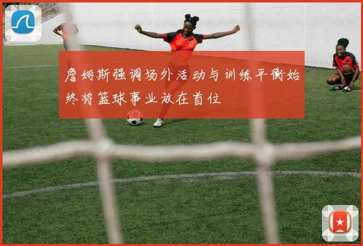 詹姆斯强调场外活动与训练平衡始终将篮球事业放在首位