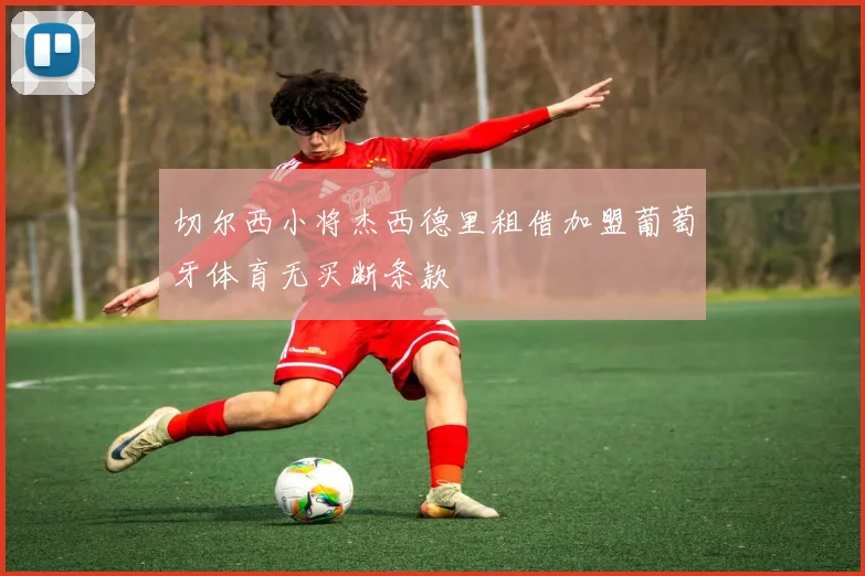 切尔西小将杰西德里租借加盟葡萄牙体育无买断条款