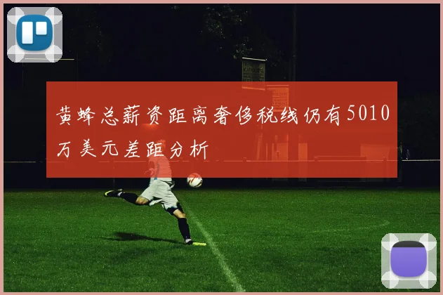 黄蜂总薪资距离奢侈税线仍有5010万美元差距分析