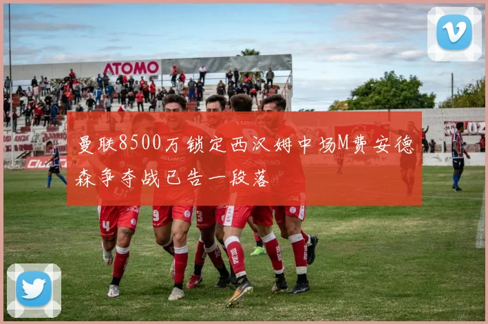 曼联8500万锁定西汉姆中场M费安德森争夺战已告一段落