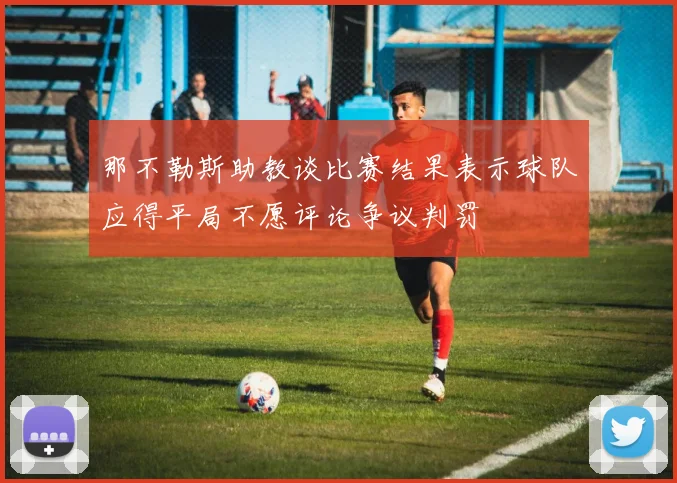 那不勒斯助教谈比赛结果表示球队应得平局不愿评论争议判罚