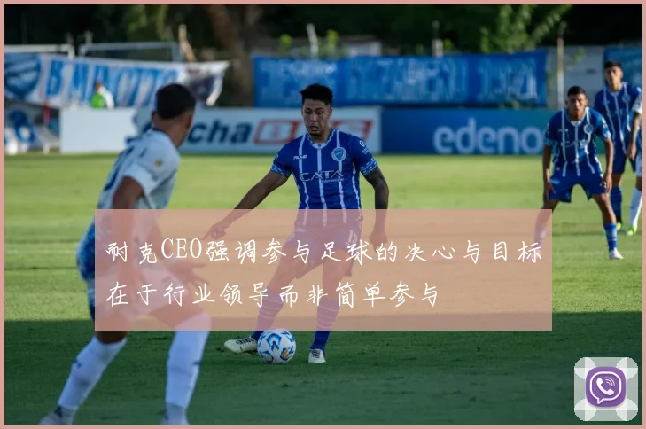 耐克CEO强调参与足球的决心与目标在于行业领导而非简单参与