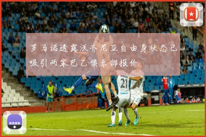 罗马诺透露沃齐尼亚自由身状态已吸引两家巴乙俱乐部报价