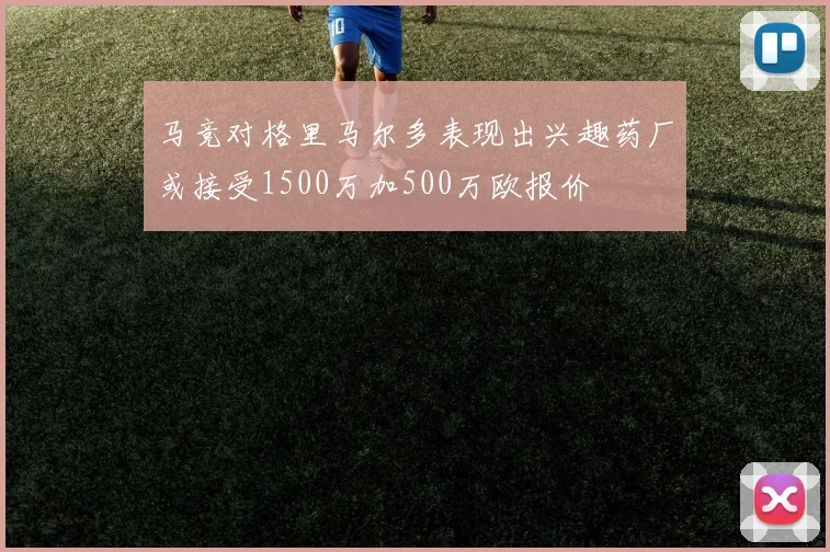 马竞对格里马尔多表现出兴趣药厂或接受1500万加500万欧报价