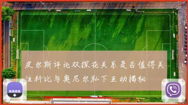 皮尔斯评论双探花关系是否值得关注科比与奥尼尔私下互动揭秘