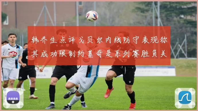 韩乔生点评戈贝尔内线防守表现称其成功限制约基奇是系列赛胜负关键