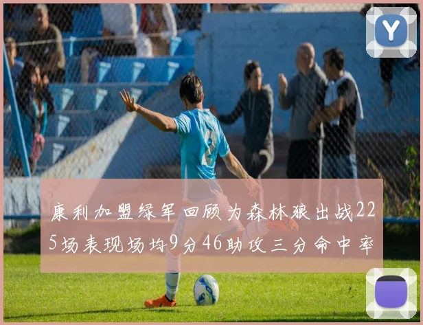 康利加盟绿军回顾为森林狼出战225场表现场均9分46助攻三分命中率412