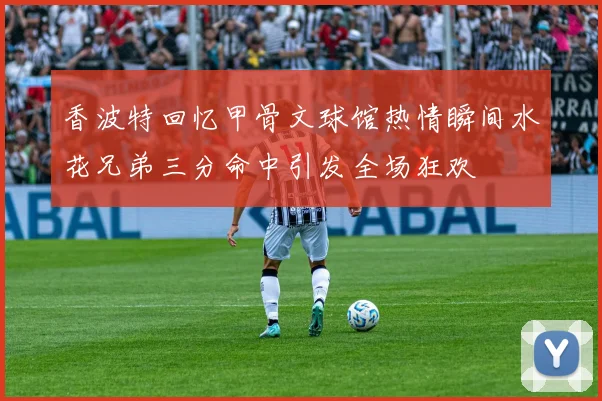 香波特回忆甲骨文球馆热情瞬间水花兄弟三分命中引发全场狂欢