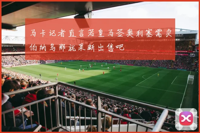 马卡记者直言若皇马签奥利塞需卖伯纳乌那就果断出售吧