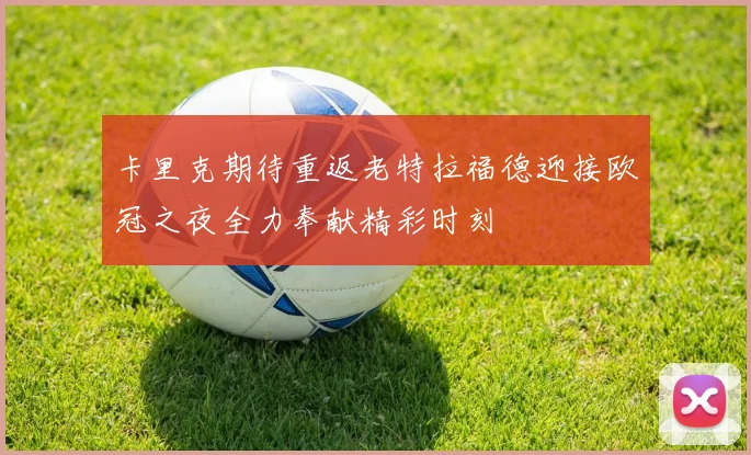 卡里克期待重返老特拉福德迎接欧冠之夜全力奉献精彩时刻
