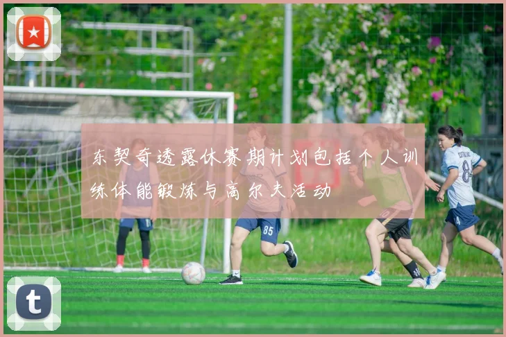 东契奇透露休赛期计划包括个人训练体能锻炼与高尔夫活动
