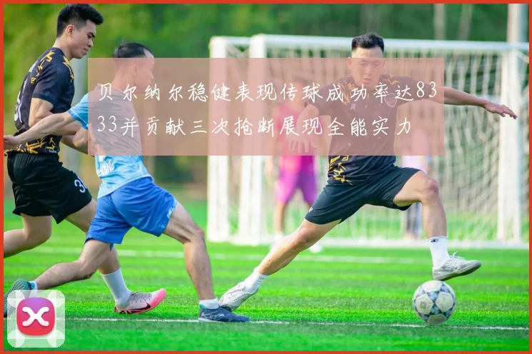 贝尔纳尔稳健表现传球成功率达8333并贡献三次抢断展现全能实力