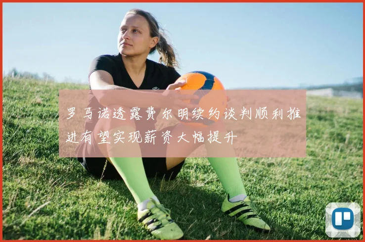罗马诺透露费尔明续约谈判顺利推进有望实现薪资大幅提升