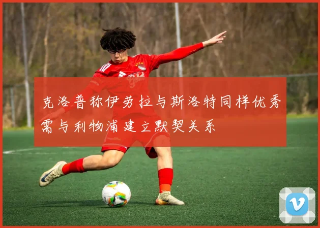 克洛普称伊劳拉与斯洛特同样优秀需与利物浦建立默契关系