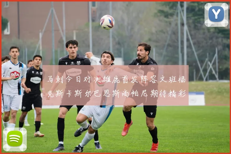 马刺今日对决雄鹿首发阵容文班福克斯卡斯尔巴恩斯尚帕尼期待精彩表现