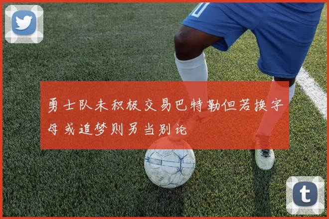 勇士队未积极交易巴特勒但若换字母或追梦则另当别论
